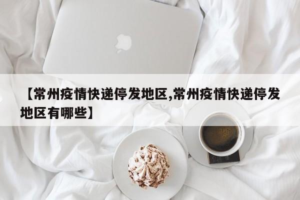 【常州疫情快递停发地区,常州疫情快递停发地区有哪些】