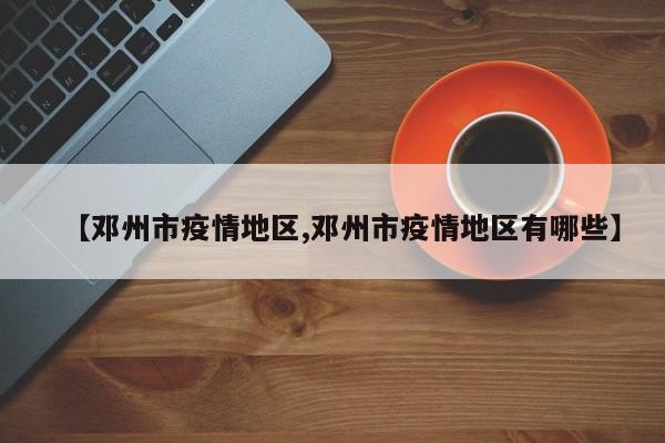 【邓州市疫情地区,邓州市疫情地区有哪些】