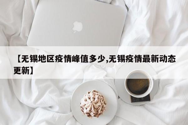【无锡地区疫情峰值多少,无锡疫情最新动态更新】