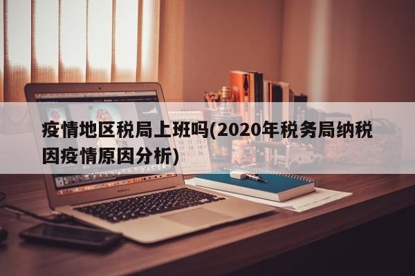 疫情地区税局上班吗(2020年税务局纳税因疫情原因分析)
