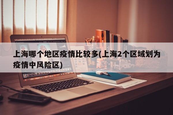 上海哪个地区疫情比较多(上海2个区域划为疫情中风险区)