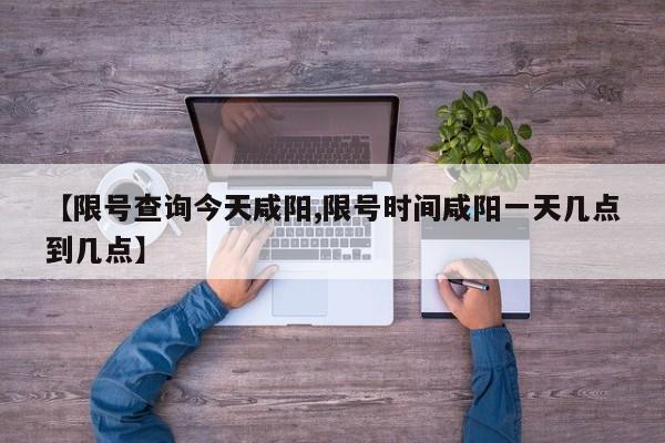 【限号查询今天咸阳,限号时间咸阳一天几点到几点】