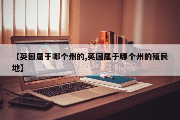 【英国属于哪个州的,英国属于哪个州的殖民地】