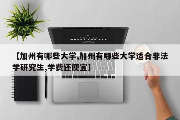 【加州有哪些大学,加州有哪些大学适合非法学研究生,学费还便宜】