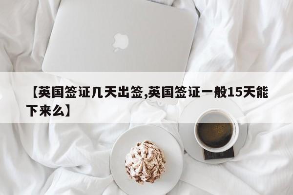 【英国签证几天出签,英国签证一般15天能下来么】