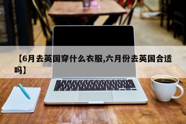 【6月去英国穿什么衣服,六月份去英国合适吗】