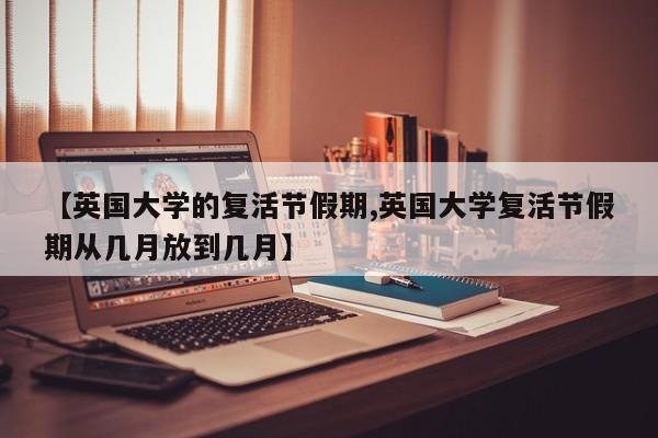 【英国大学的复活节假期,英国大学复活节假期从几月放到几月】