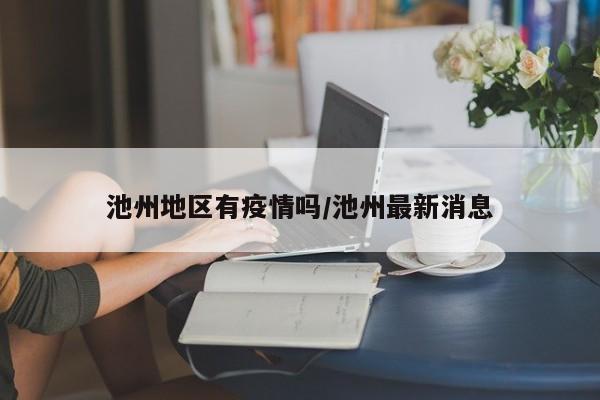 池州地区有疫情吗/池州最新消息