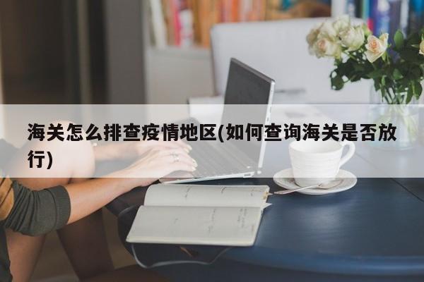 海关怎么排查疫情地区(如何查询海关是否放行)