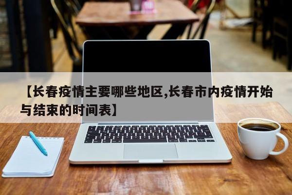 【长春疫情主要哪些地区,长春市内疫情开始与结束的时间表】