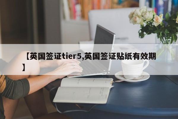 【英国签证tier5,英国签证贴纸有效期】