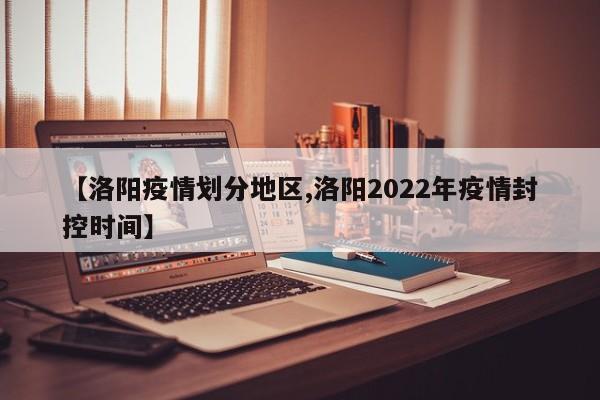 【洛阳疫情划分地区,洛阳2022年疫情封控时间】