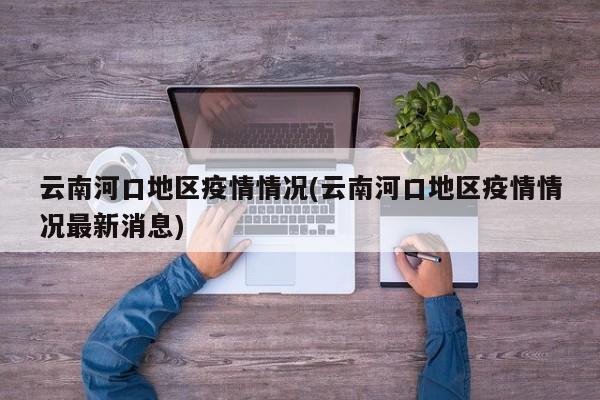 云南河口地区疫情情况(云南河口地区疫情情况最新消息)