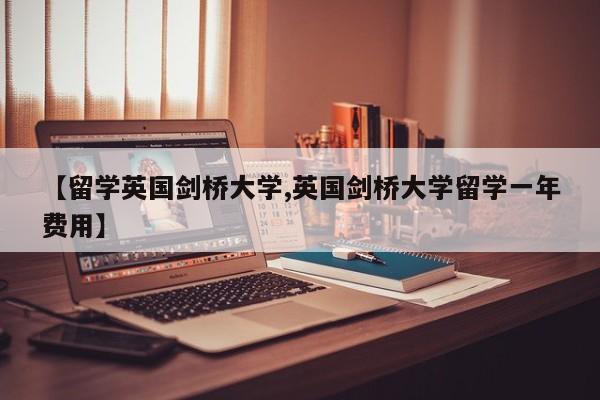 【留学英国剑桥大学,英国剑桥大学留学一年费用】