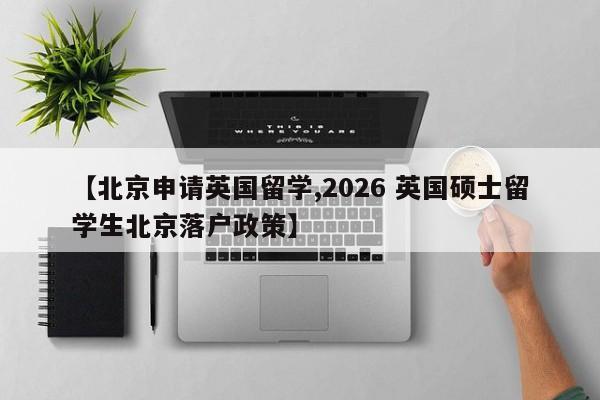 【北京申请英国留学,2026 英国硕士留学生北京落户政策】