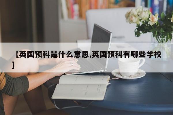 【英国预科是什么意思,英国预科有哪些学校】