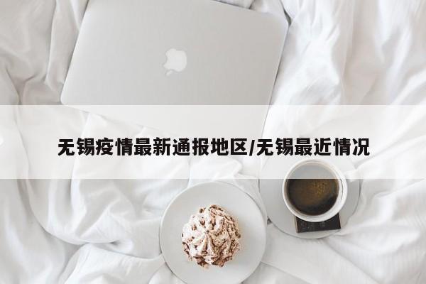 无锡疫情最新通报地区/无锡最近情况