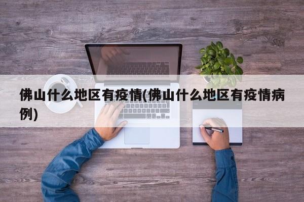 佛山什么地区有疫情(佛山什么地区有疫情病例)