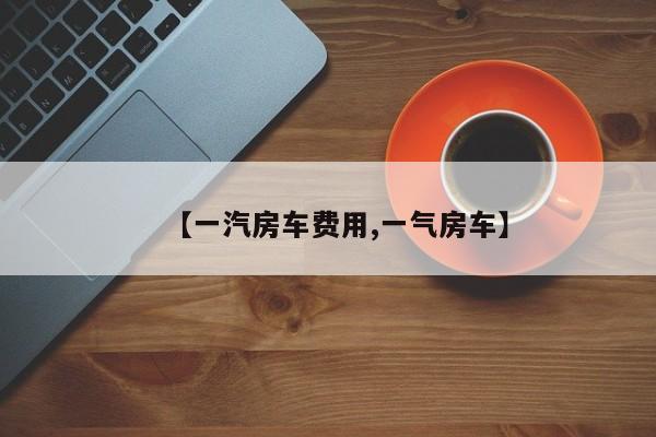 【一汽房车费用,一气房车】