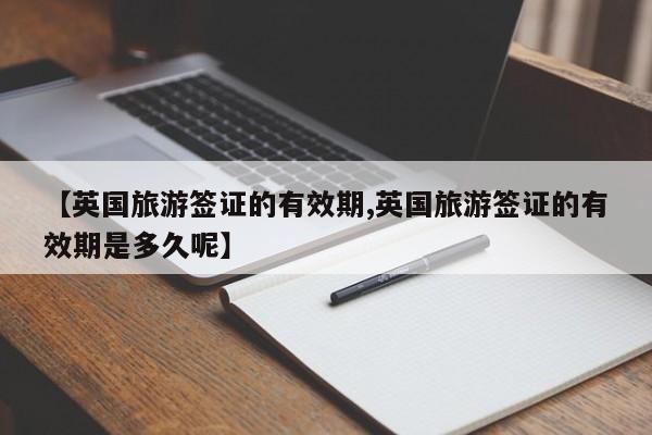 【英国旅游签证的有效期,英国旅游签证的有效期是多久呢】