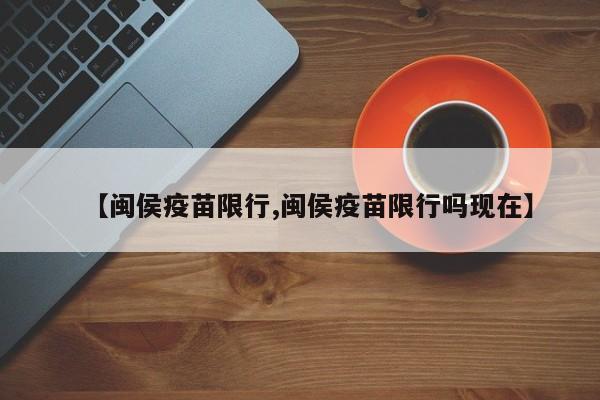 【闽侯疫苗限行,闽侯疫苗限行吗现在】