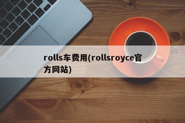 rolls车费用(rollsroyce官方网站)
