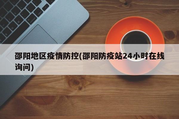 邵阳地区疫情防控(邵阳防疫站24小时在线询问)