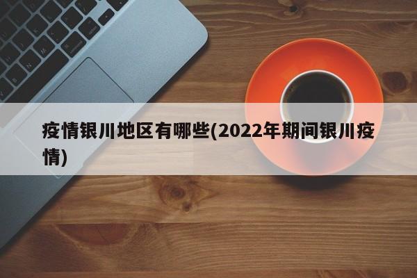 疫情银川地区有哪些(2022年期间银川疫情)