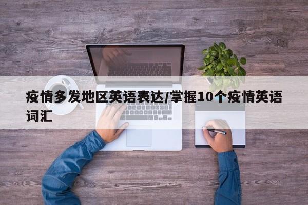疫情多发地区英语表达/掌握10个疫情英语词汇