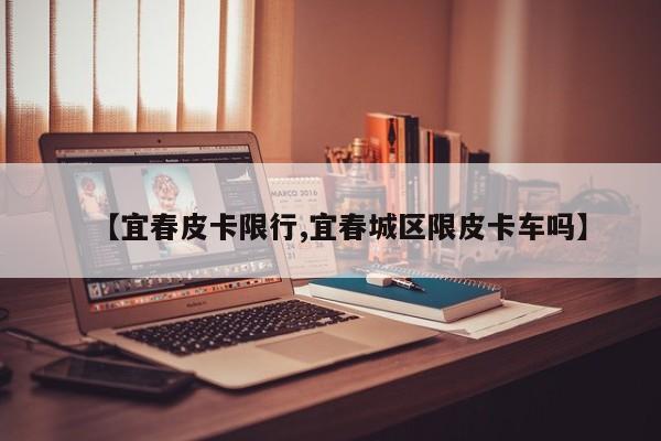 【宜春皮卡限行,宜春城区限皮卡车吗】