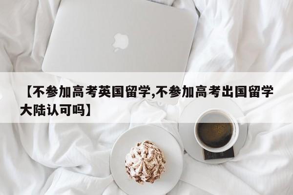 【不参加高考英国留学,不参加高考出国留学大陆认可吗】
