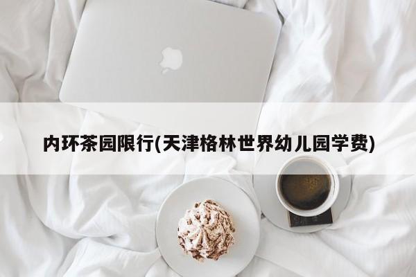 内环茶园限行(天津格林世界幼儿园学费)