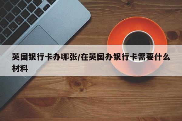 英国银行卡办哪张/在英国办银行卡需要什么材料