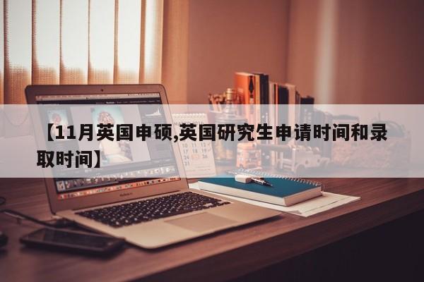 【11月英国申硕,英国研究生申请时间和录取时间】