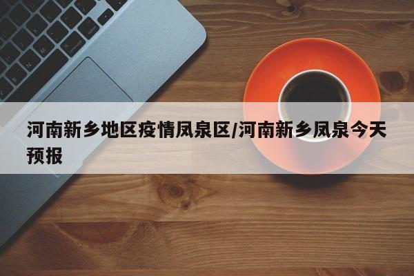河南新乡地区疫情凤泉区/河南新乡凤泉今天预报
