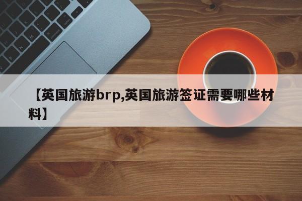 【英国旅游brp,英国旅游签证需要哪些材料】