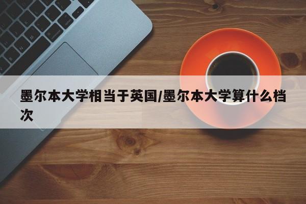 墨尔本大学相当于英国/墨尔本大学算什么档次