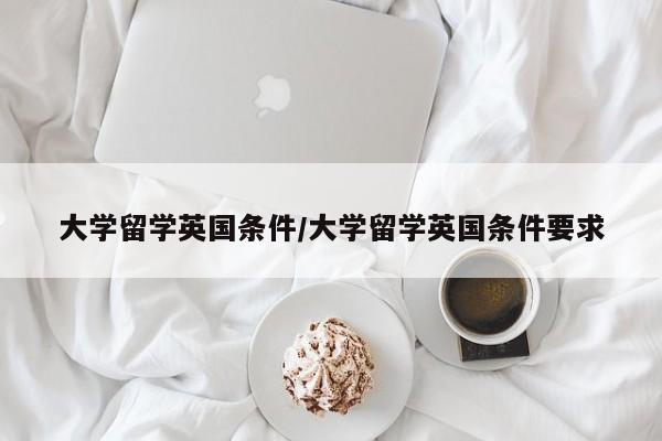 大学留学英国条件/大学留学英国条件要求