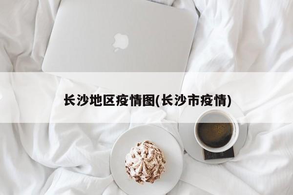 长沙地区疫情图(长沙市疫情)