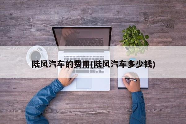 陆风汽车的费用(陆风汽车多少钱)