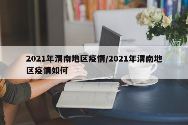 2021年渭南地区疫情/2021年渭南地区疫情如何