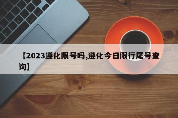 【2023遵化限号吗,遵化今日限行尾号查询】