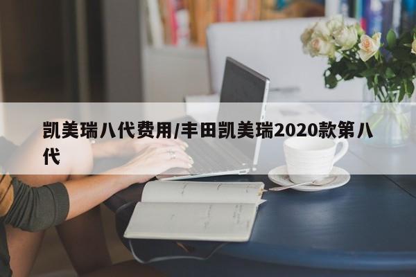 凯美瑞八代费用/丰田凯美瑞2020款第八代