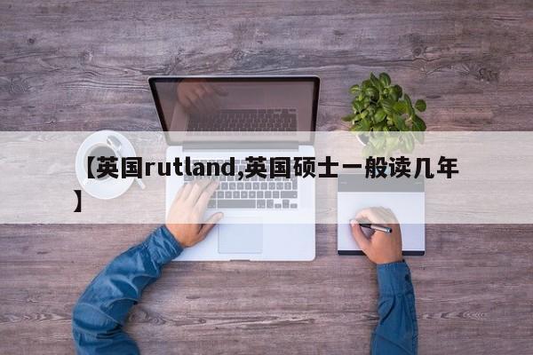 【英国rutland,英国硕士一般读几年】