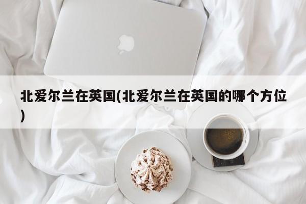 北爱尔兰在英国(北爱尔兰在英国的哪个方位)