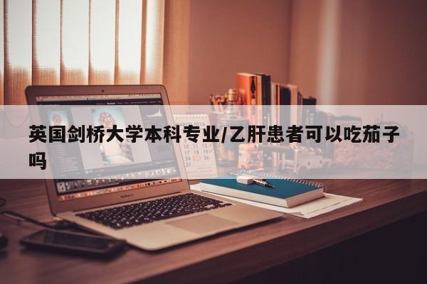 英国剑桥大学本科专业/乙肝患者可以吃茄子吗