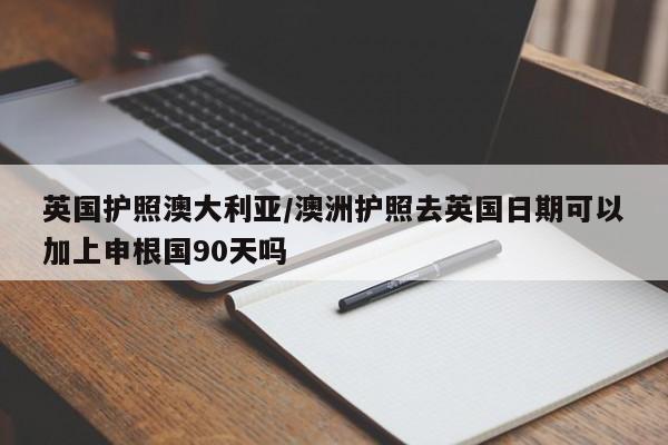 英国护照澳大利亚/澳洲护照去英国日期可以加上申根国90天吗