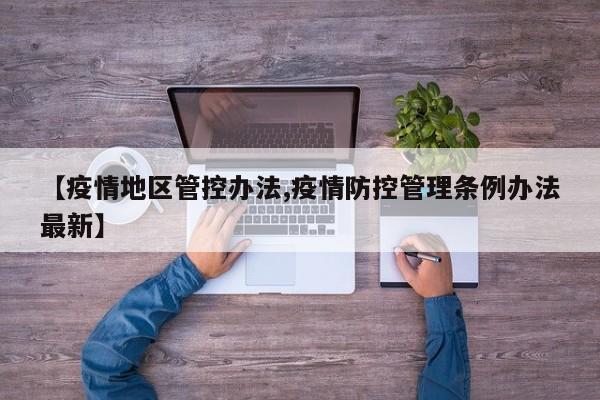 【疫情地区管控办法,疫情防控管理条例办法最新】