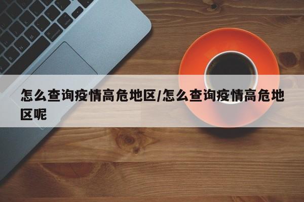 怎么查询疫情高危地区/怎么查询疫情高危地区呢