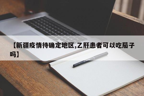 【新疆疫情待确定地区,乙肝患者可以吃茄子吗】